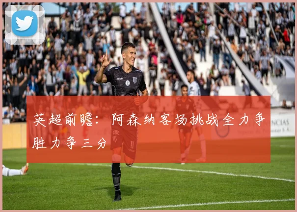 英超前瞻：阿森纳客场挑战全力争胜力争三分