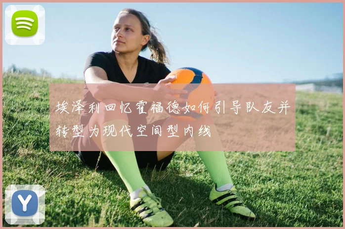 埃泽利回忆霍福德如何引导队友并转型为现代空间型内线