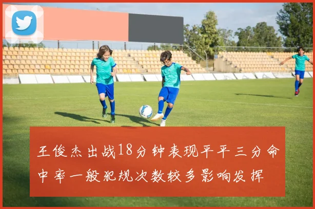 王俊杰出战18分钟表现平平三分命中率一般犯规次数较多影响发挥