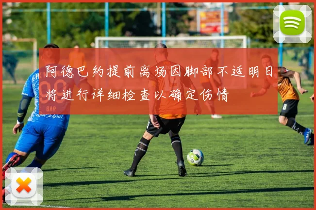 阿德巴约提前离场因脚部不适明日将进行详细检查以确定伤情