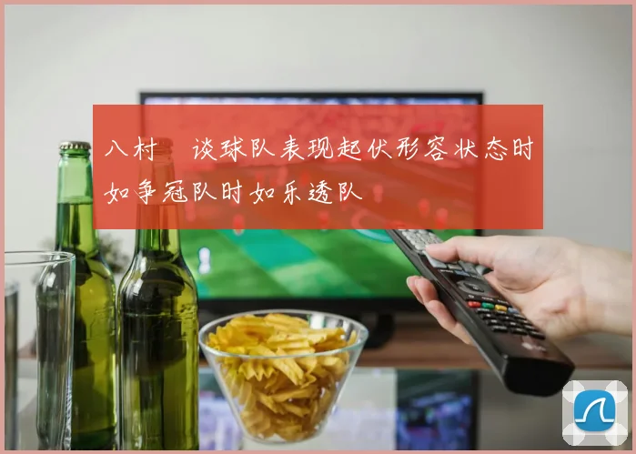 八村塁谈球队表现起伏形容状态时如争冠队时如乐透队