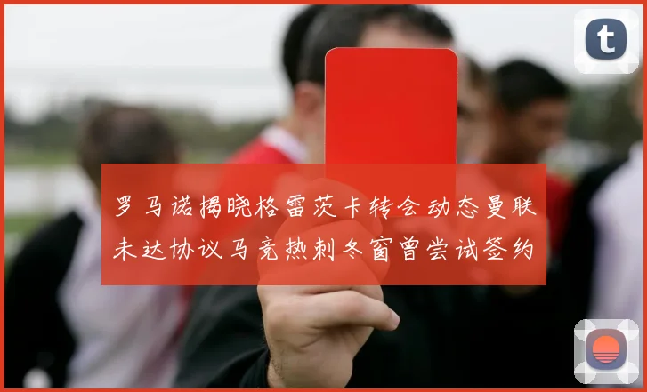罗马诺揭晓格雷茨卡转会动态曼联未达协议马竞热刺冬窗曾尝试签约
