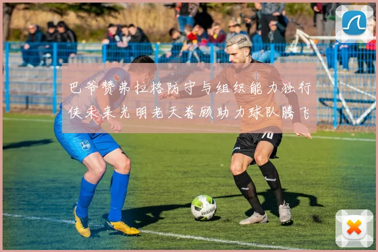 巴爷赞弗拉格防守与组织能力独行侠未来光明老天眷顾助力球队腾飞