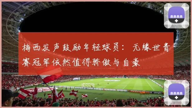 梅西发声鼓励年轻球员：无缘世青赛冠军依然值得骄傲与自豪