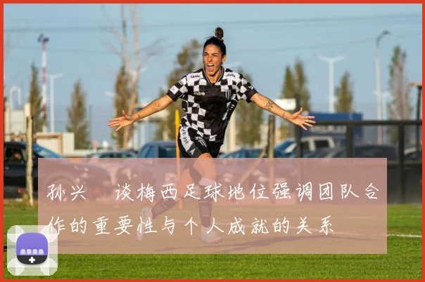 孙兴慜谈梅西足球地位强调团队合作的重要性与个人成就的关系