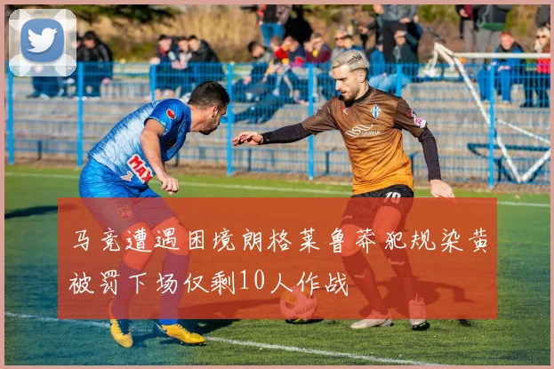 马竞遭遇困境朗格莱鲁莽犯规染黄被罚下场仅剩10人作战