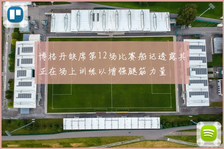 博格丹缺席第12场比赛船记透露其正在场上训练以增强腿筋力量