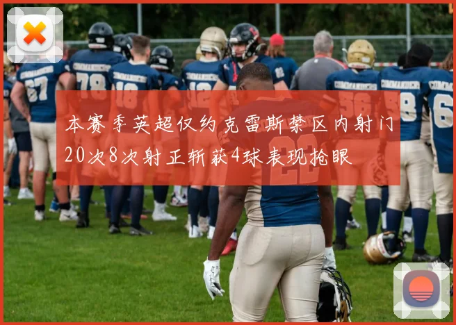 本赛季英超仅约克雷斯禁区内射门20次8次射正斩获4球表现抢眼