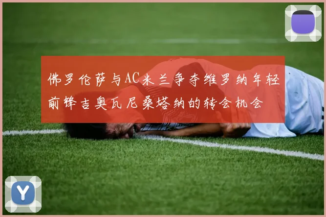 佛罗伦萨与AC米兰争夺维罗纳年轻前锋吉奥瓦尼桑塔纳的转会机会