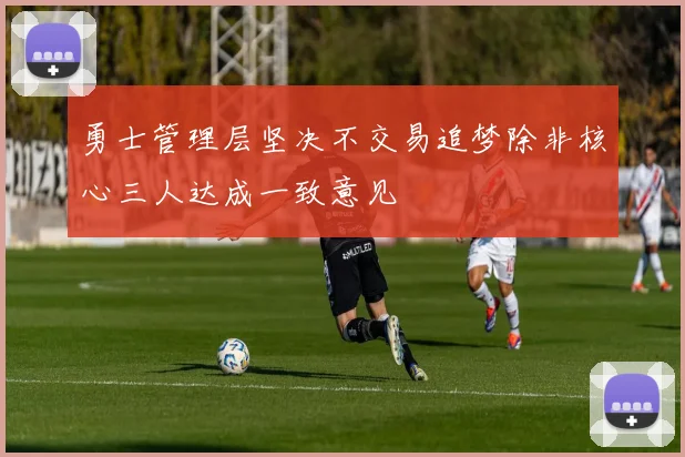 勇士管理层坚决不交易追梦除非核心三人达成一致意见