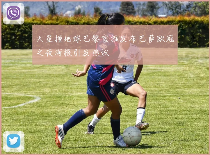 火星撞地球巴黎官推发布巴萨欧冠之夜海报引发热议